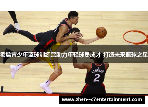 老詹青少年篮球训练营助力年轻球员成才 打造未来篮球之星