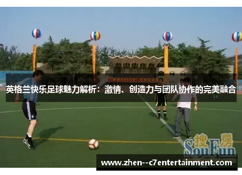 英格兰快乐足球魅力解析：激情、创造力与团队协作的完美融合