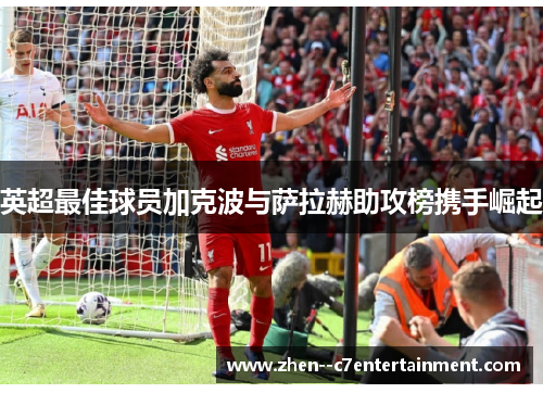英超最佳球员加克波与萨拉赫助攻榜携手崛起