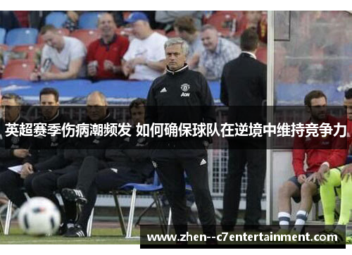 英超赛季伤病潮频发 如何确保球队在逆境中维持竞争力