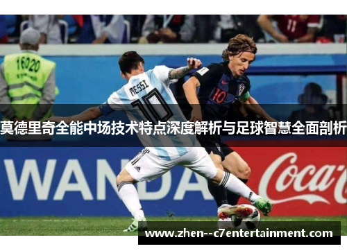 莫德里奇全能中场技术特点深度解析与足球智慧全面剖析