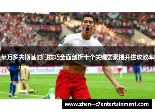 莱万多夫斯基射门技巧全面剖析十个关键要素提升进攻效率