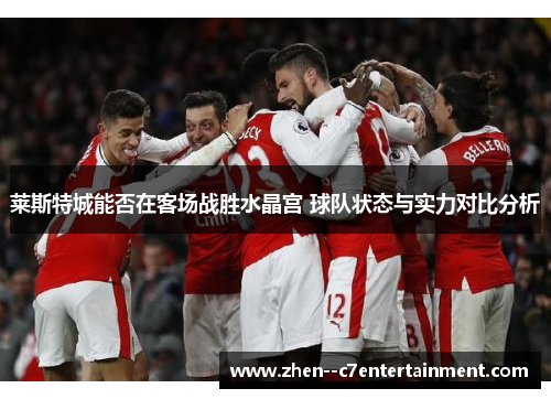 莱斯特城能否在客场战胜水晶宫 球队状态与实力对比分析