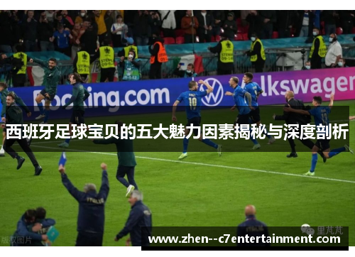 西班牙足球宝贝的五大魅力因素揭秘与深度剖析