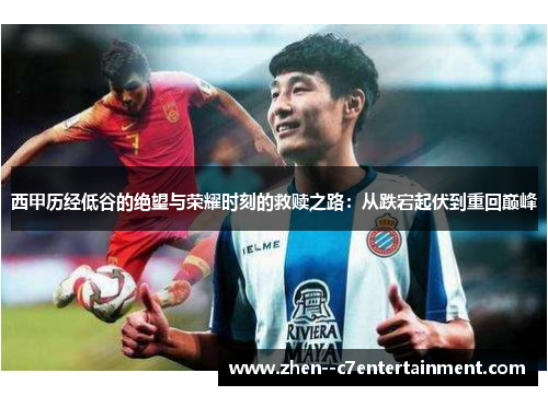 西甲历经低谷的绝望与荣耀时刻的救赎之路：从跌宕起伏到重回巅峰