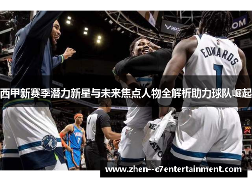 西甲新赛季潜力新星与未来焦点人物全解析助力球队崛起