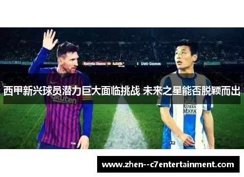 西甲新兴球员潜力巨大面临挑战 未来之星能否脱颖而出