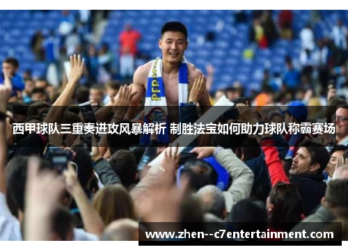 西甲球队三重奏进攻风暴解析 制胜法宝如何助力球队称霸赛场