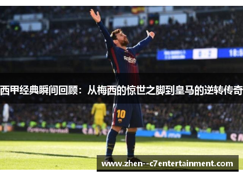 西甲经典瞬间回顾：从梅西的惊世之脚到皇马的逆转传奇