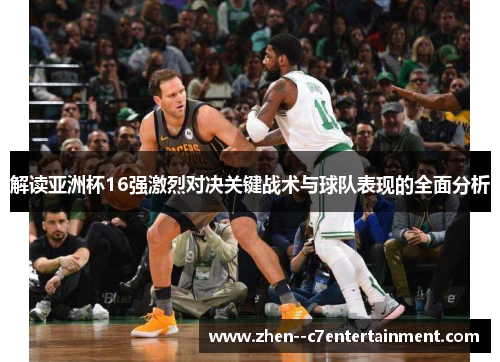 解读亚洲杯16强激烈对决关键战术与球队表现的全面分析