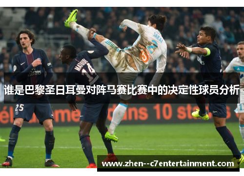 谁是巴黎圣日耳曼对阵马赛比赛中的决定性球员分析