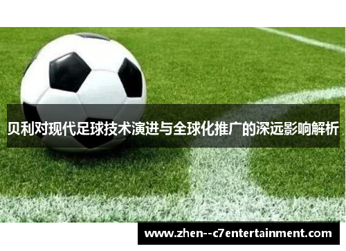 贝利对现代足球技术演进与全球化推广的深远影响解析