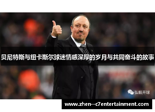 贝尼特斯与纽卡斯尔球迷情感深厚的岁月与共同奋斗的故事