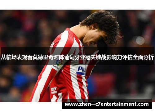 从临场表现看莫德里奇对阵葡萄牙亚冠关键战影响力评估全面分析