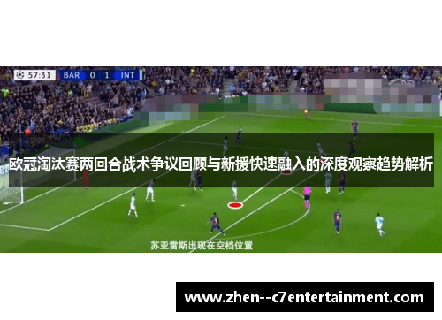 欧冠淘汰赛两回合战术争议回顾与新援快速融入的深度观察趋势解析