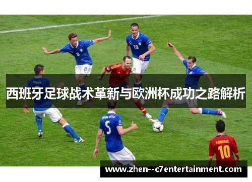 西班牙足球战术革新与欧洲杯成功之路解析 西班牙足球战术革新与欧洲杯成功之路解析