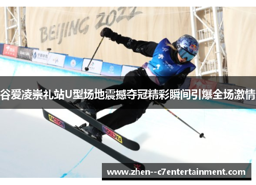 谷爱凌崇礼站U型场地震撼夺冠精彩瞬间引爆全场激情