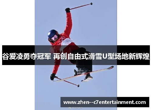 谷爱凌勇夺冠军 再创自由式滑雪U型场地新辉煌