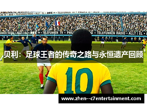 贝利：足球王者的传奇之路与永恒遗产回顾