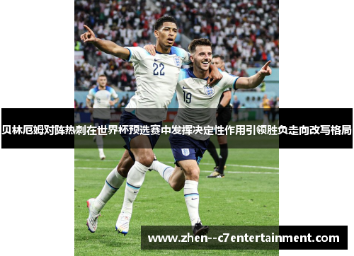 贝林厄姆对阵热刺在世界杯预选赛中发挥决定性作用引领胜负走向改写格局