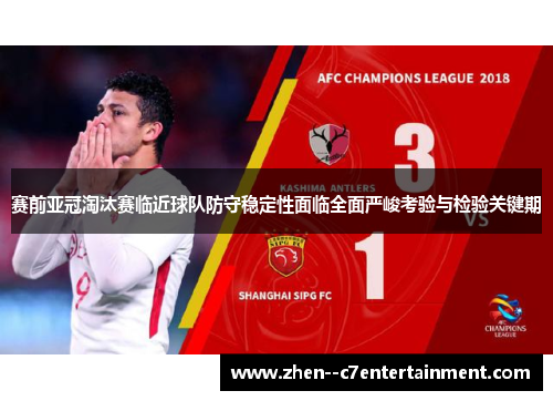 赛前亚冠淘汰赛临近球队防守稳定性面临全面严峻考验与检验关键期