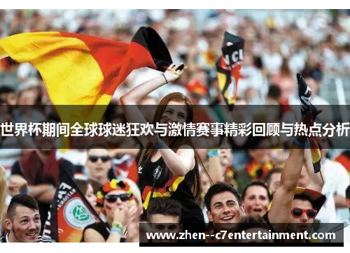 世界杯期间全球球迷狂欢与激情赛事精彩回顾与热点分析