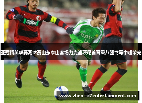 亚冠精英联赛淘汰赛山东泰山客场力克浦项昂首晋级八强书写中超荣光