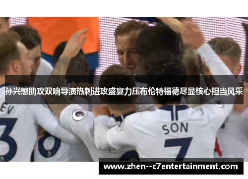 孙兴慜助攻双响导演热刺进攻盛宴力压布伦特福德尽显核心担当风采