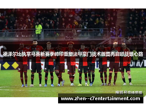 德泽尔比执掌马赛新赛季帅印重塑法甲豪门战术版图再启欧战雄心路