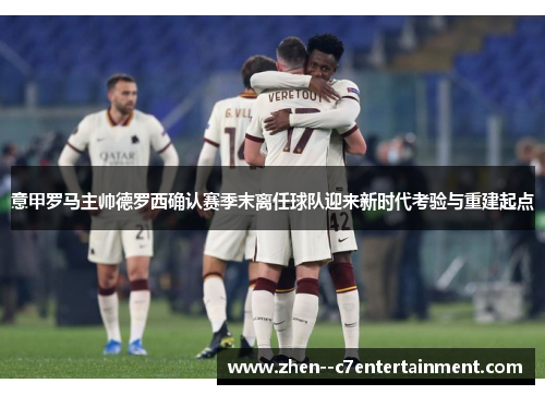 意甲罗马主帅德罗西确认赛季末离任球队迎来新时代考验与重建起点