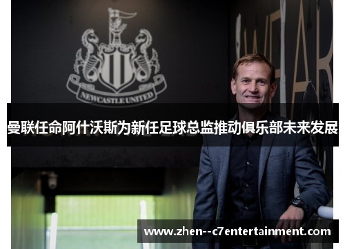 曼联任命阿什沃斯为新任足球总监推动俱乐部未来发展
