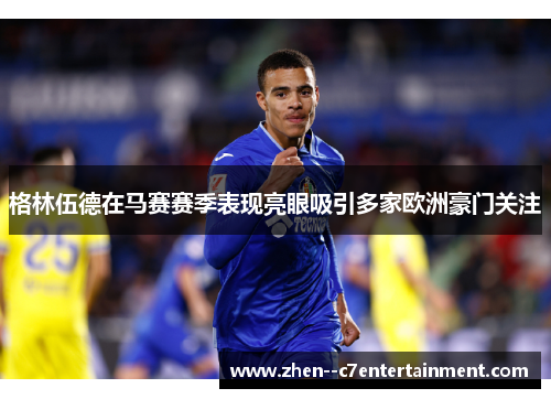格林伍德在马赛赛季表现亮眼吸引多家欧洲豪门关注
