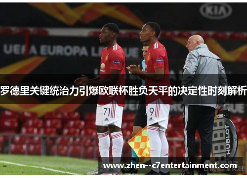 罗德里关键统治力引爆欧联杯胜负天平的决定性时刻解析
