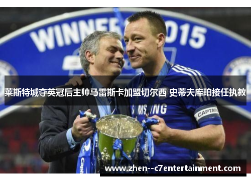 莱斯特城夺英冠后主帅马雷斯卡加盟切尔西 史蒂夫库珀接任执教