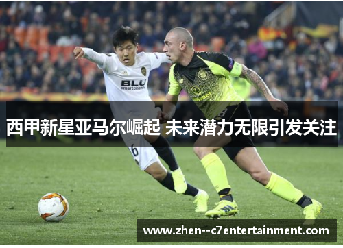 西甲新星亚马尔崛起 未来潜力无限引发关注
