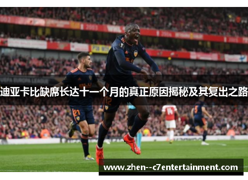 迪亚卡比缺席长达十一个月的真正原因揭秘及其复出之路