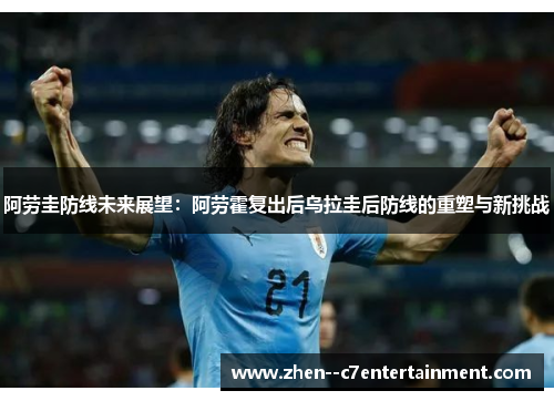 阿劳圭防线未来展望：阿劳霍复出后乌拉圭后防线的重塑与新挑战