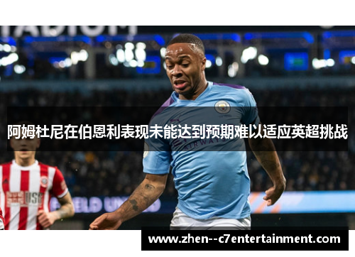 阿姆杜尼在伯恩利表现未能达到预期难以适应英超挑战