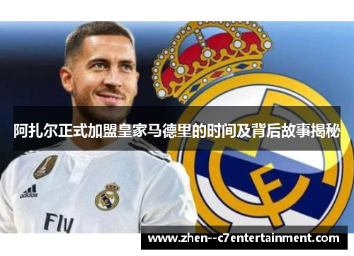 阿扎尔正式加盟皇家马德里的时间及背后故事揭秘