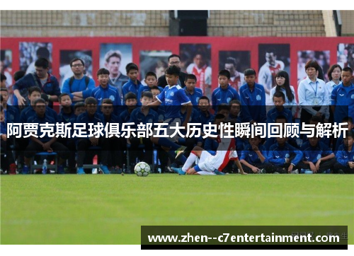 阿贾克斯足球俱乐部五大历史性瞬间回顾与解析