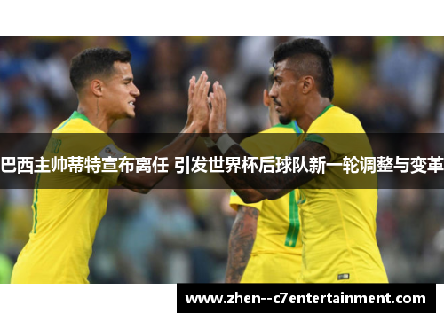 巴西主帅蒂特宣布离任 引发世界杯后球队新一轮调整与变革