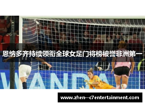 恩纳多齐持续领衔全球女足门将榜被誉非洲第一