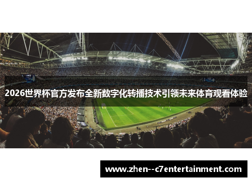 2026世界杯官方发布全新数字化转播技术引领未来体育观看体验
